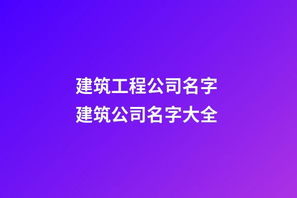 建筑工程公司名字 建筑公司名字大全-第1張-公司起名-玄機派